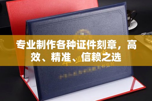 四平专业制作各种证件刻章，高效、精准、信赖之选