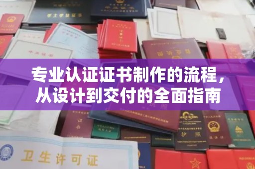 五台专业认证证书制作的流程，从设计到交付的全面指南